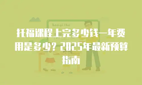 托福课程上完多少钱一年费用是多少？2025年最新预算指南
