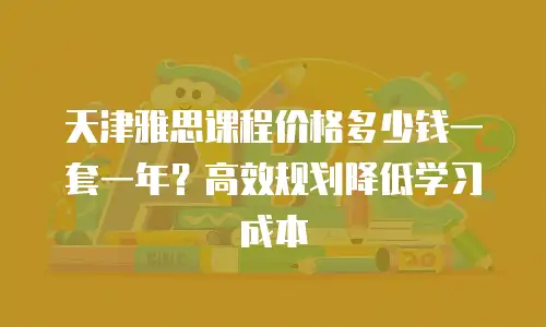天津雅思课程价格多少钱一套一年？高效规划降低学习成本