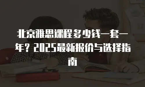 北京雅思课程多少钱一套一年？2025最新报价与选择指南
