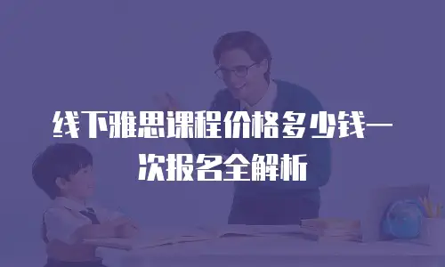 线下雅思课程价格多少钱一次报名全解析
