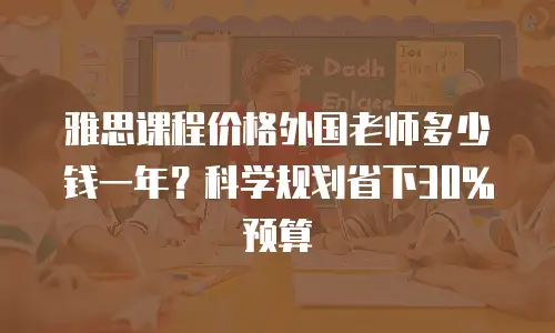 雅思课程价格外国老师多少钱一年？科学规划省下30%预算