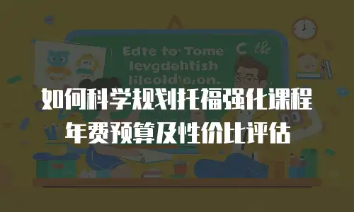如何科学规划托福强化课程年费预算及性价比评估