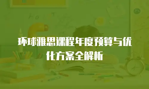 环球雅思课程年度预算与优化方案全解析