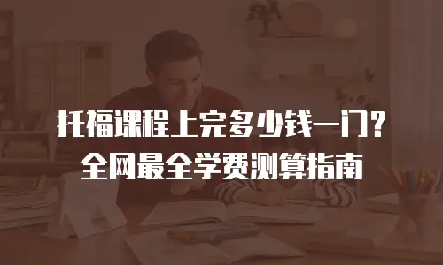 托福课程上完多少钱一门？全网最全学费测算指南