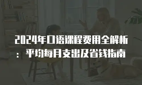 2024年口语课程费用全解析：平均每月支出及省钱指南