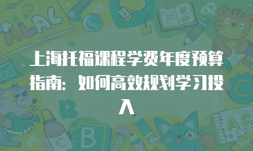 上海托福课程学费年度预算指南：如何高效规划学习投入