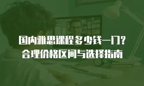 国内雅思课程多少钱一门？合理价格区间与选择指南