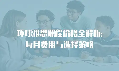 环球雅思课程价格全解析：每月费用与选择策略