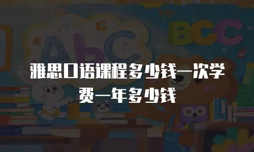 雅思口语课程多少钱一次学费一年多少钱