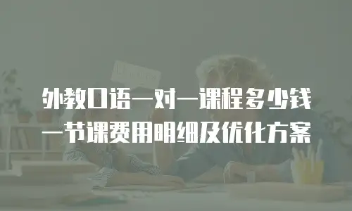 外教口语一对一课程多少钱一节课费用明细及优化方案