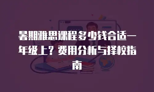暑期雅思课程多少钱合适一年级上？费用分析与择校指南