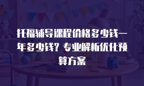 托福辅导课程价格多少钱一年多少钱？专业解析优化预算方案