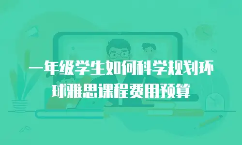 一年级学生如何科学规划环球雅思课程费用预算