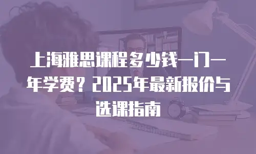 上海雅思课程多少钱一门一年学费？2025年最新报价与选课指南