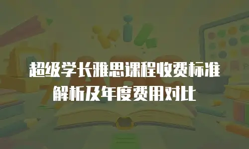 超级学长雅思课程收费标准解析及年度费用对比