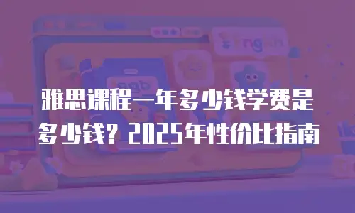 雅思课程一年多少钱学费是多少钱？2025年性价比指南