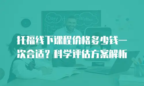 托福线下课程价格多少钱一次合适？科学评估方案解析