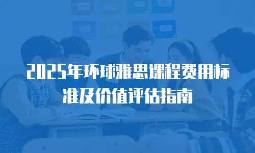 2025年环球雅思课程费用标准及价值评估指南