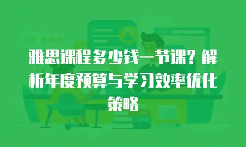 雅思课程多少钱一节课？解析年度预算与学习效率优化策略