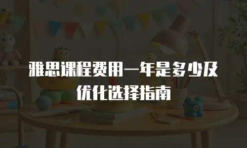 雅思课程费用一年是多少及优化选择指南
