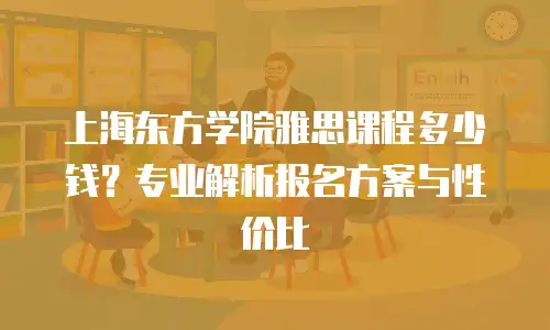 上海东方学院雅思课程多少钱？专业解析报名方案与性价比