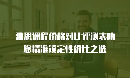 雅思课程价格对比评测表助您精准锁定性价比之选