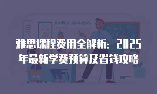 雅思课程费用全解析：2025年最新学费预算及省钱攻略
