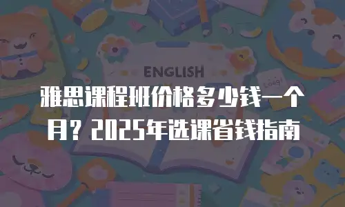 雅思课程班价格多少钱一个月？2025年选课省钱指南