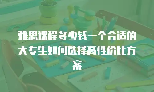 雅思课程多少钱一个合适的大专生如何选择高性价比方案