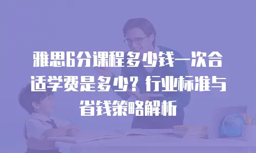 雅思6分课程多少钱一次合适学费是多少？行业标准与省钱策略解析