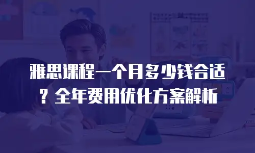 雅思课程一个月多少钱合适？全年费用优化方案解析