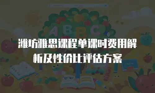 潍坊雅思课程单课时费用解析及性价比评估方案
