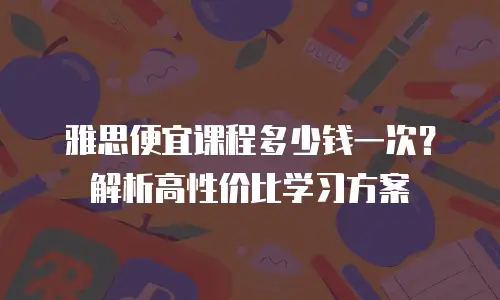 雅思便宜课程多少钱一次？解析高性价比学习方案