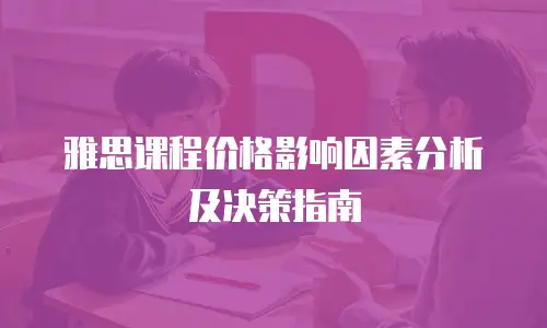 雅思课程价格影响因素分析及决策指南