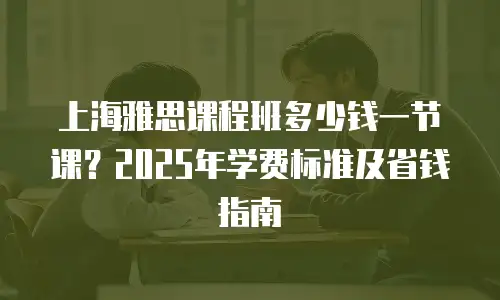 上海雅思课程班多少钱一节课？2025年学费标准及省钱指南