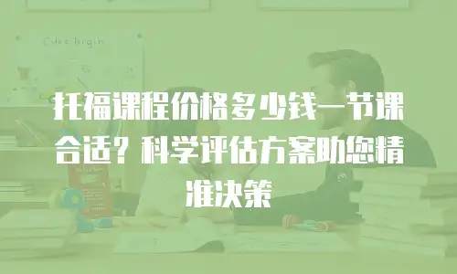 托福课程价格多少钱一节课合适？科学评估方案助您精准决策