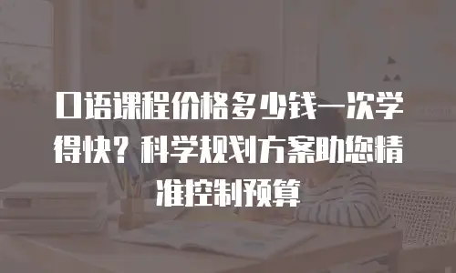 口语课程价格多少钱一次学得快？科学规划方案助您精准控制预算