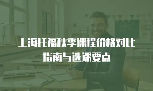 上海托福秋季课程价格对比指南与选课要点