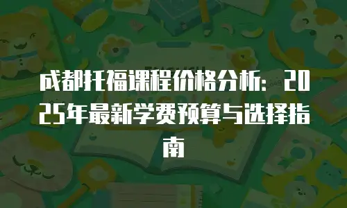 成都托福课程价格分析：2025年最新学费预算与选择指南