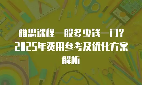 雅思课程一般多少钱一门？2025年费用参考及优化方案解析