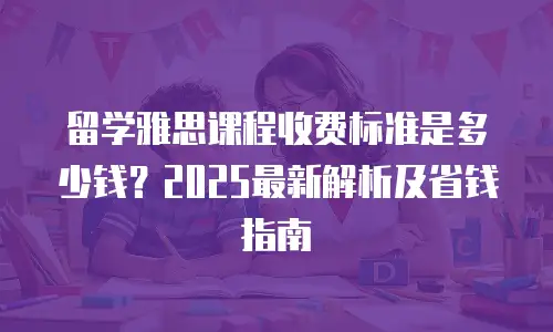 留学雅思课程收费标准是多少钱？2025最新解析及省钱指南