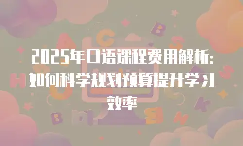 2025年口语课程费用解析：如何科学规划预算提升学习效率