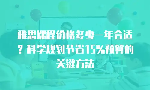 雅思课程价格多少一年合适？科学规划节省15%预算的关键方法