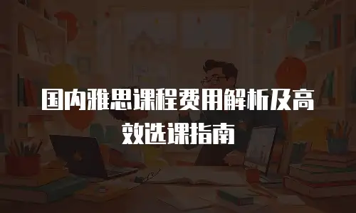 国内雅思课程费用解析及高效选课指南