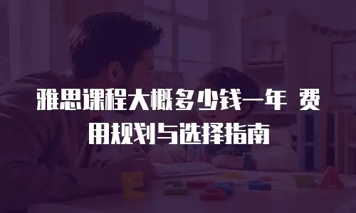 雅思课程大概多少钱一年 费用规划与选择指南