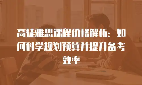 高徒雅思课程价格解析：如何科学规划预算并提升备考效率