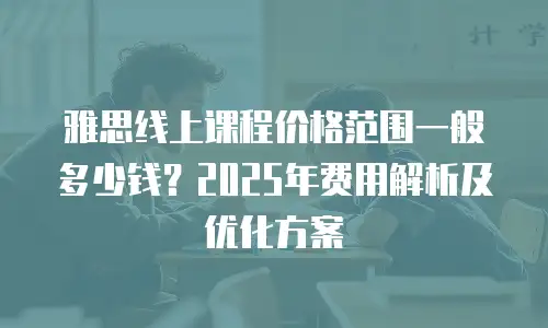 雅思线上课程价格范围一般多少钱？2025年费用解析及优化方案