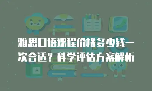 雅思口语课程价格多少钱一次合适？科学评估方案解析