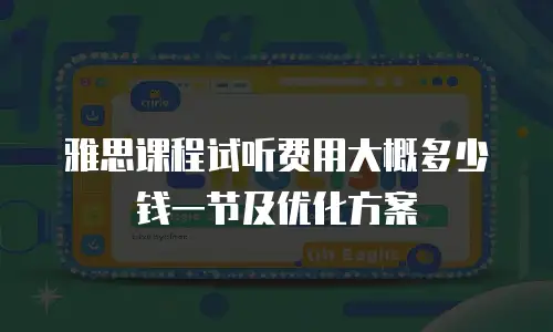 雅思课程试听费用大概多少钱一节及优化方案