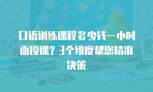 口语训练课程多少钱一小时面授课？3个维度帮您精准决策